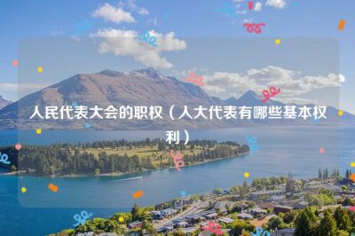 ​人民代表大会的职权（人大代表有哪些基本权利）