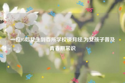​一位95后女生到百所学校谈月经,为女孩子普及青春期常识