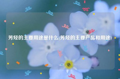​芳烃的主要用途是什么(芳烃的主要产品和用途)