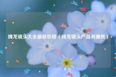 ​腾龙镜头大全最新价格（腾龙镜头产品有哪些）