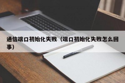 ​通信端口初始化失败（端口初始化失败怎么回事）