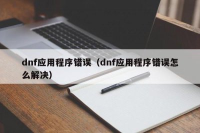 ​dnf应用程序错误（dnf应用程序错误怎么解决）