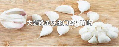 ​大蒜能杀死幽门螺杆菌吗视频 大蒜能杀死幽门螺杆菌吗有效果吗
