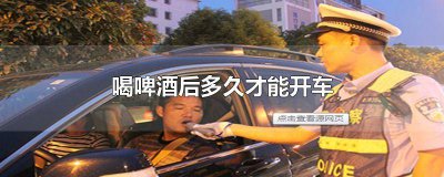 ​喝了啤酒后多久可以开车 一般喝啤酒后多久能开车