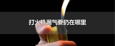 ​打火机应该扔在哪里 打火机漏气了怎么办扔哪里
