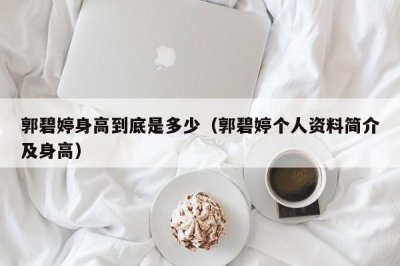 ​郭碧婷身高到底是多少（郭碧婷个人资料简介及身高）
