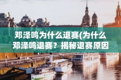 ​邓泽鸣为什么退赛(为什么邓泽鸣退赛？揭秘退赛原因和影响)