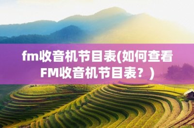​fm收音机节目表(如何查看FM收音机节目表？)