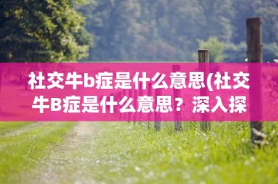 ​社交牛b症是什么意思(社交牛B症是什么意思？深入探讨社交焦虑症状和治疗方法)