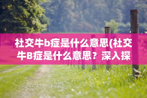社交牛b症是什么意思(社交牛B症是什么意思？深入探讨社交焦虑症状和治疗方法)