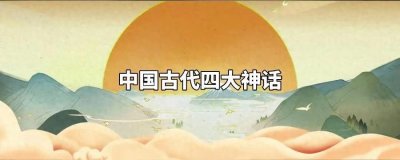​传统文化小知识-文学篇（一）：中国古代四大神话
