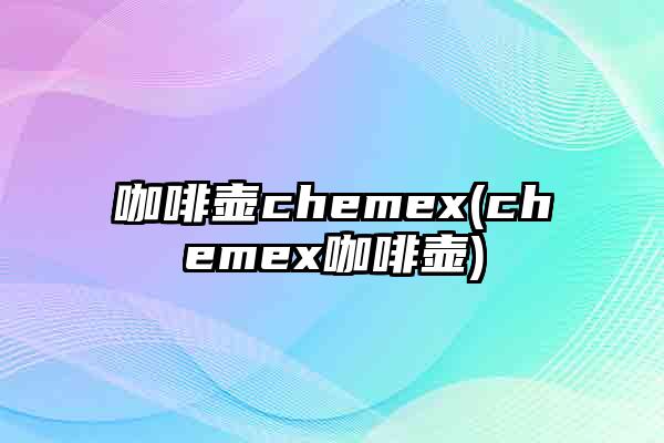 咖啡壶chemex(chemex咖啡壶)