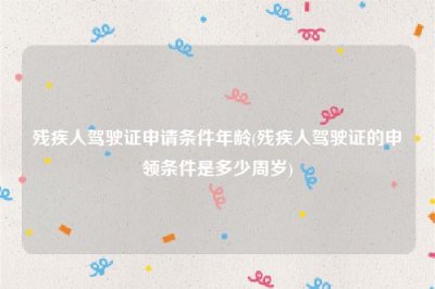 ​残疾人驾驶证申请条件年龄(残疾人驾驶证的申领条件是多少周岁)