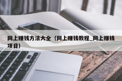 ​网上赚钱方法大全（网上赚钱教程_网上赚钱项目）
