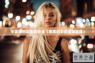 ​中国哪的女生最听话（哪里的女孩说话最嗲）
