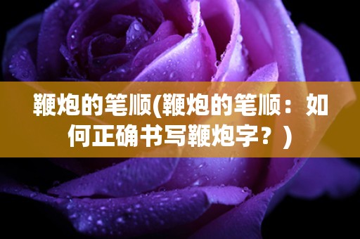 鞭炮的笔顺(鞭炮的笔顺：如何正确书写鞭炮字？)