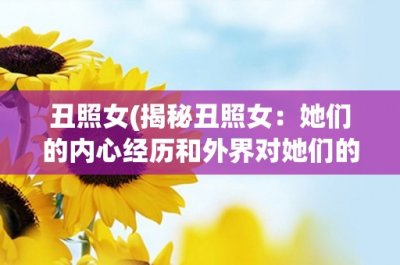 ​丑照女(揭秘丑照女：她们的内心经历和外界对她们的影响)
