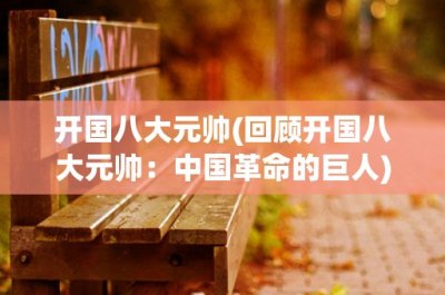 ​开国八大元帅(回顾开国八大元帅：中国革命的巨人)