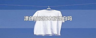 ​漂白剂能把衣服漂白吗怎么洗 漂白剂可以把衣服漂白吗