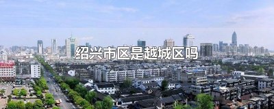 ​绍兴市区是越城区吗