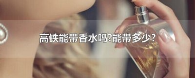 ​高铁能带香水吗?能带多少?