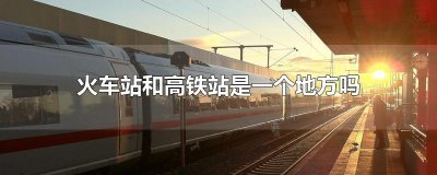 ​火车站和高铁站是一个地方吗